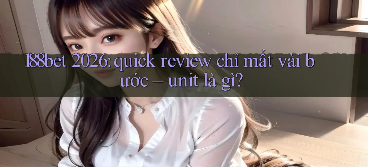 188bet 2026 quick review chỉ mất vài bước   unit là gì