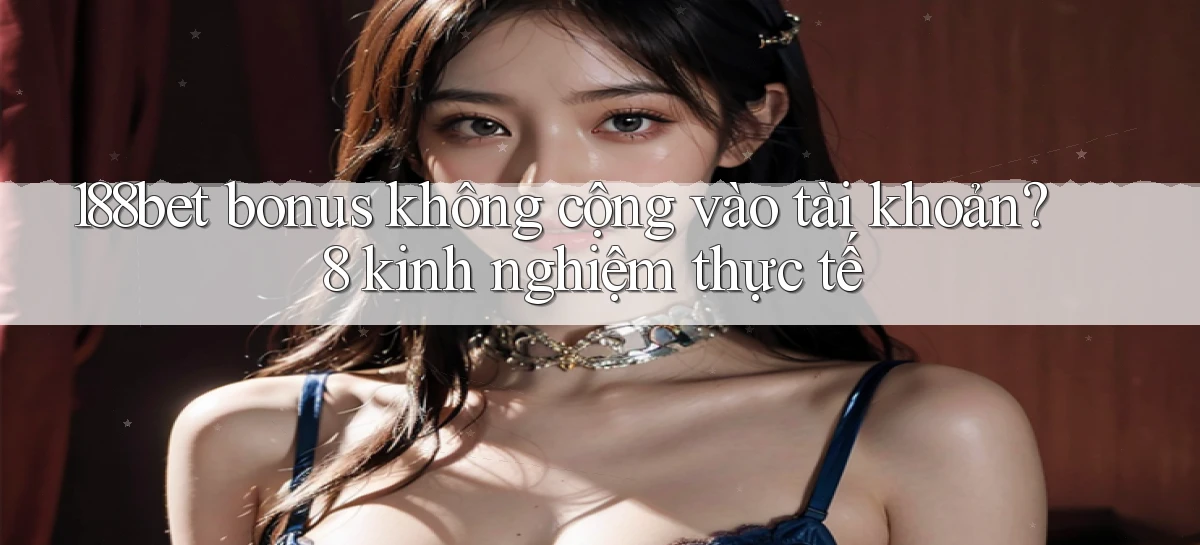 188bet bonus không cộng vào tài khoản 8 kinh nghiệm thực tế
