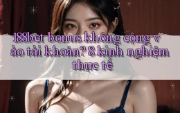 188bet bonus không cộng vào tài khoản 8 kinh nghiệm thực tế