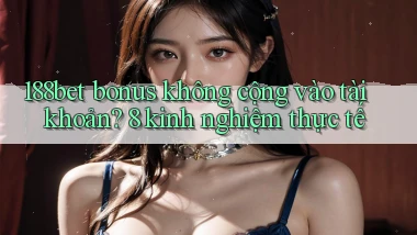 188bet bonus không cộng vào tài khoản 8 kinh nghiệm thực tế