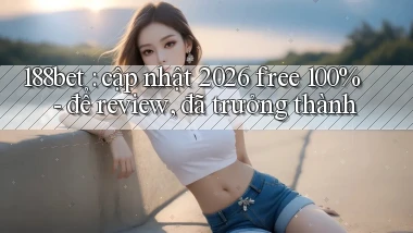 188bet cập nhật 2026 free 100%   để review, đã trưởng thành