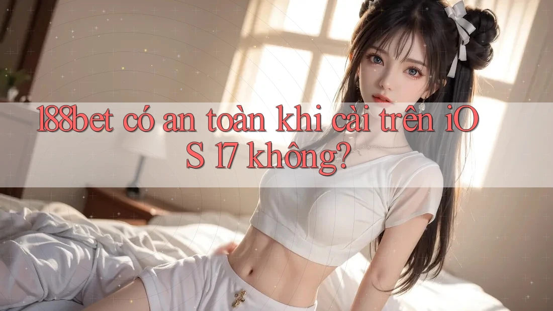 188bet có an toàn khi cài trên iOS 17 không?
