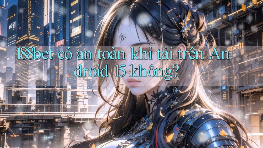 188bet có an toàn khi tải trên Android 15 không?