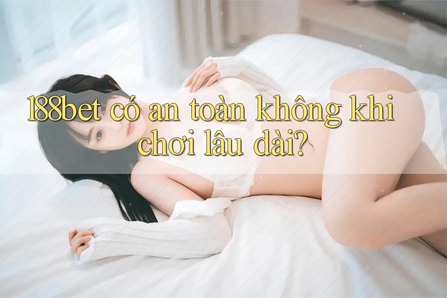 188bet có an toàn không khi chơi lâu dài? 188bet có an toàn không khi chơi lâu dài?