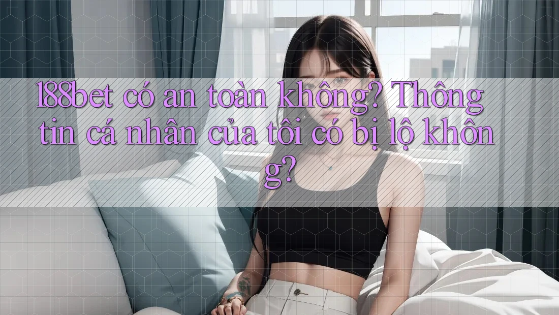 188bet có an toàn không? Thông tin cá nhân của tôi có bị lộ không?