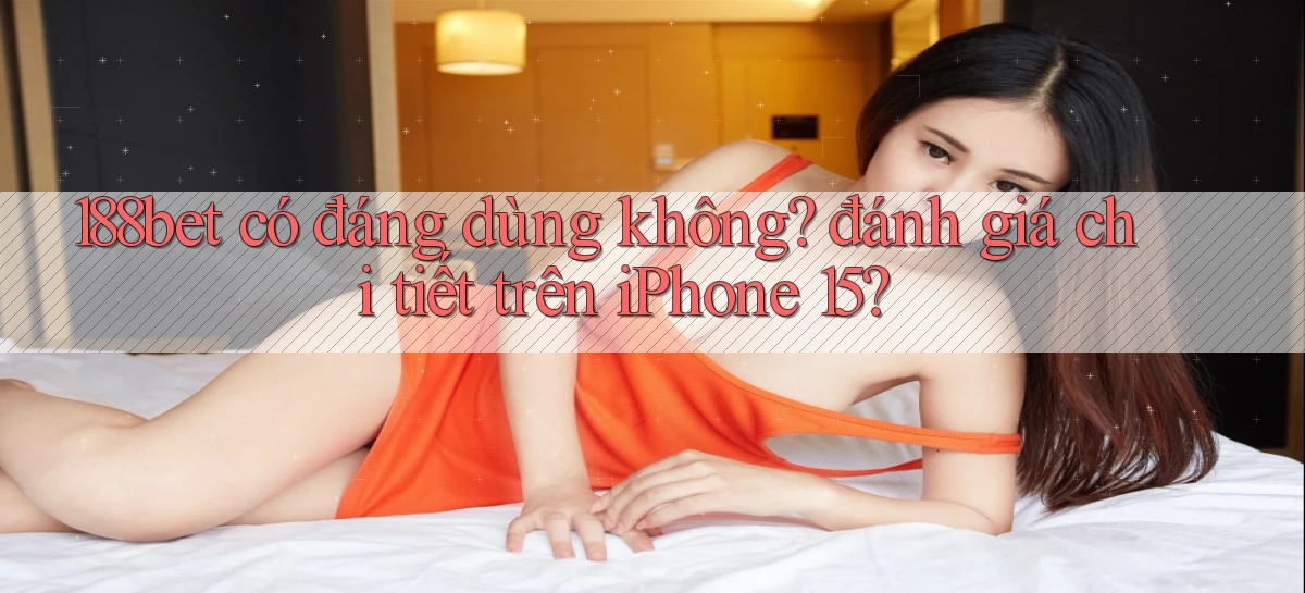 188bet có đáng dùng không đánh giá chi tiết trên iPhone 15