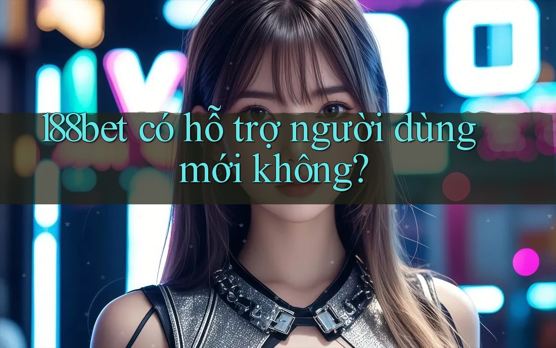 188bet có hỗ trợ người dùng mới không? 188bet có hỗ trợ người dùng mới không?