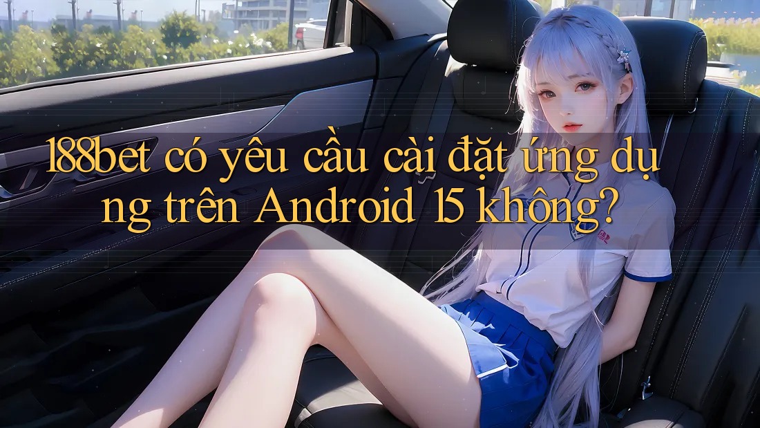 188bet có yêu cầu cài đặt ứng dụng trên Android 15 không? 188bet có yêu cầu cài đặt ứng dụng trên Android 15 không?