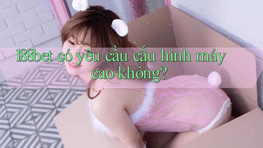188bet có yêu cầu cấu hình máy cao không? 188bet có yêu cầu cấu hình máy cao không?