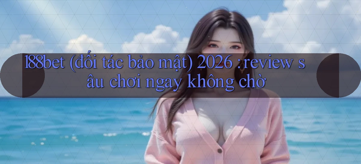 188bet (đối tác bảo mật) 2026 review sâu chơi ngay không chờ