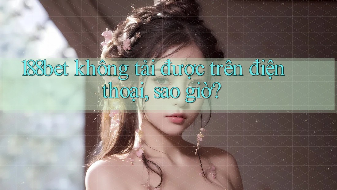 188bet không tải được trên điện thoại, sao giờ?
