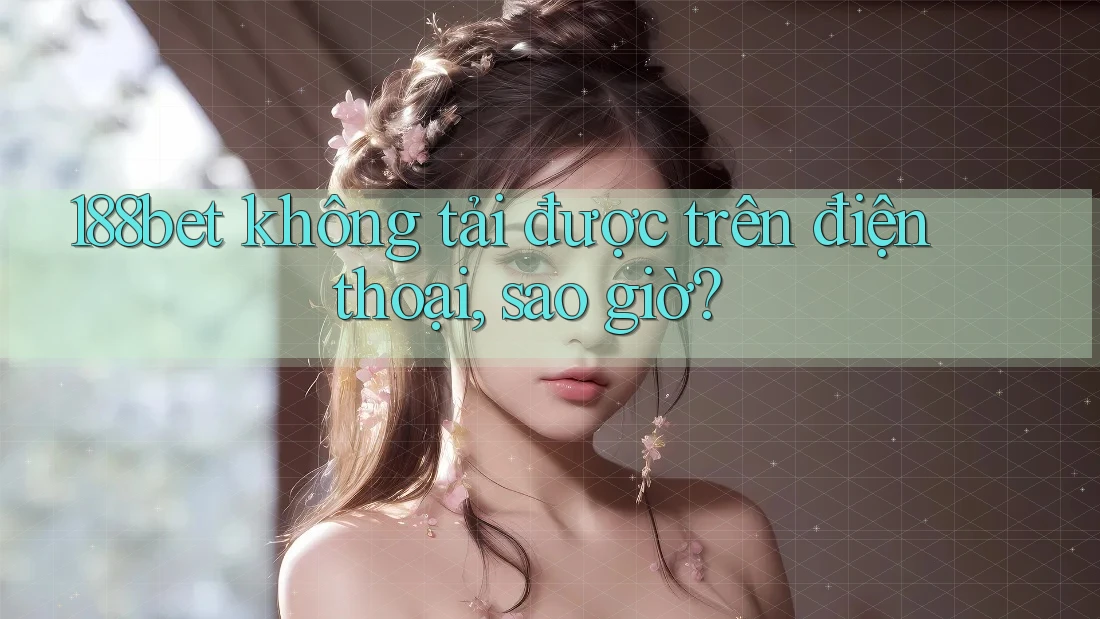 188bet không tải được trên điện thoại, sao giờ?