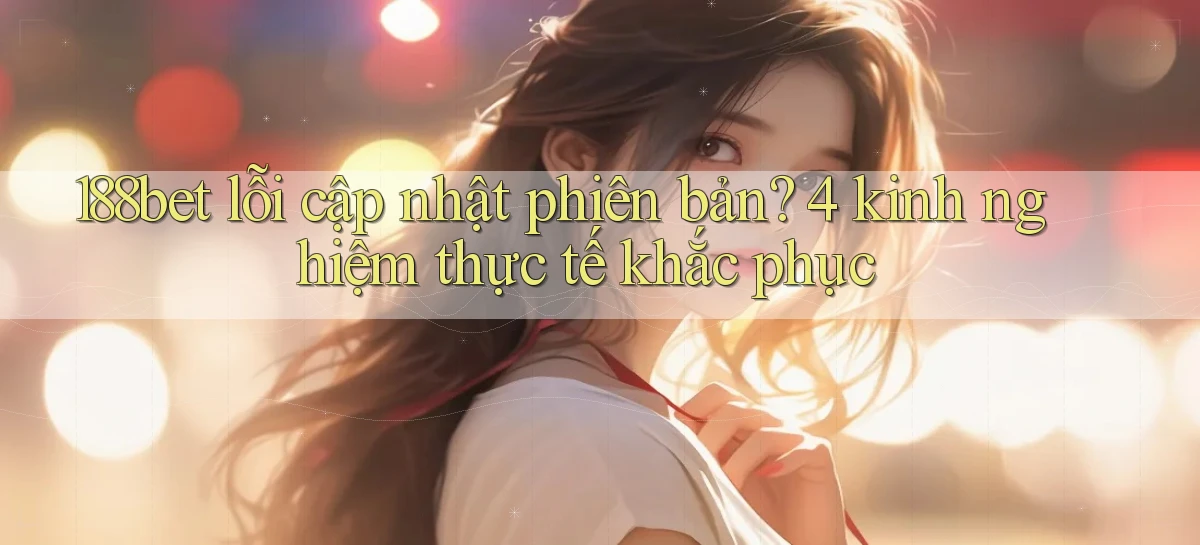 188bet lỗi cập nhật phiên bản 4 kinh nghiệm thực tế khắc phục