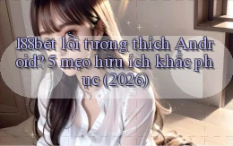 188bet lỗi tương thích Android 5 mẹo hữu ích khắc phục (2026)