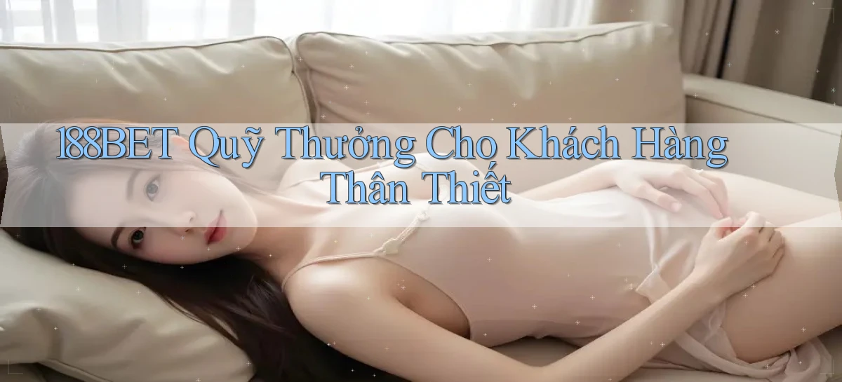 188bet  quỹ thưởng cho khách hàng thân thiết