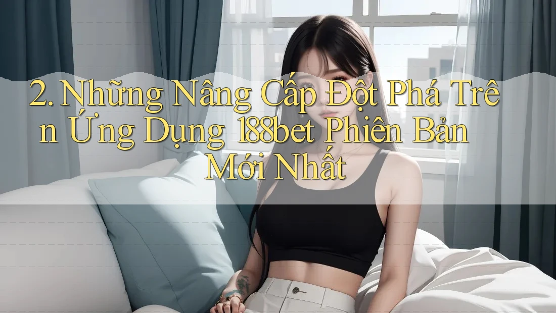 2. Những Nâng Cấp Đột Phá Trên Ứng Dụng 188bet Phiên Bản Mới Nhất 2. Những Nâng Cấp Đột Phá Trên Ứng Dụng 188bet Phiên Bản Mới Nhất