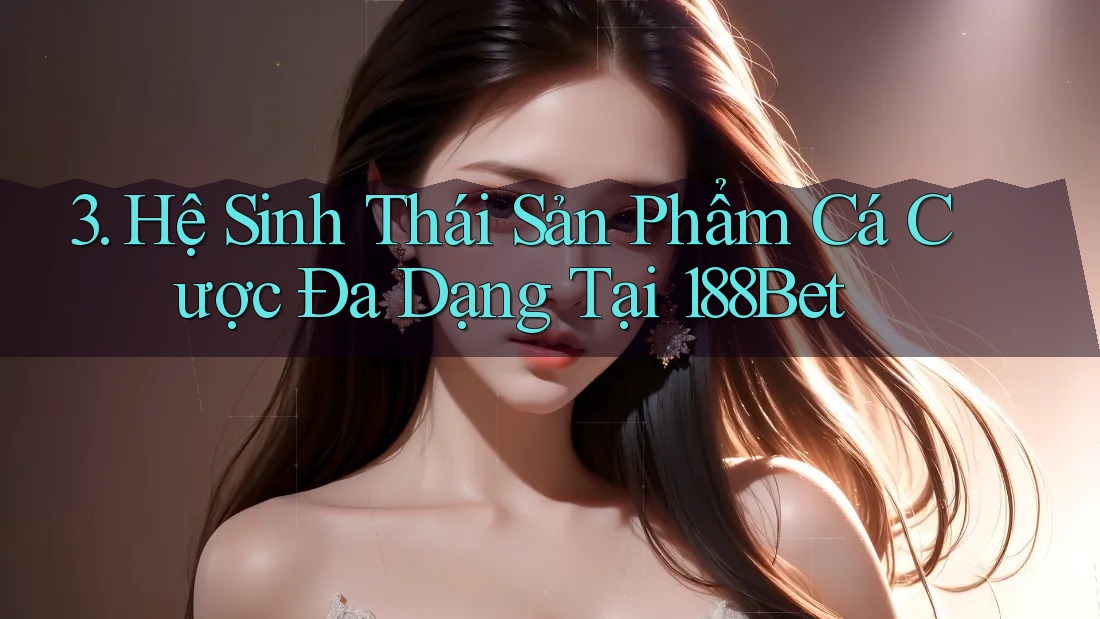 3. Hệ Sinh Thái Sản Phẩm Cá Cược Đa Dạng Tại 188Bet