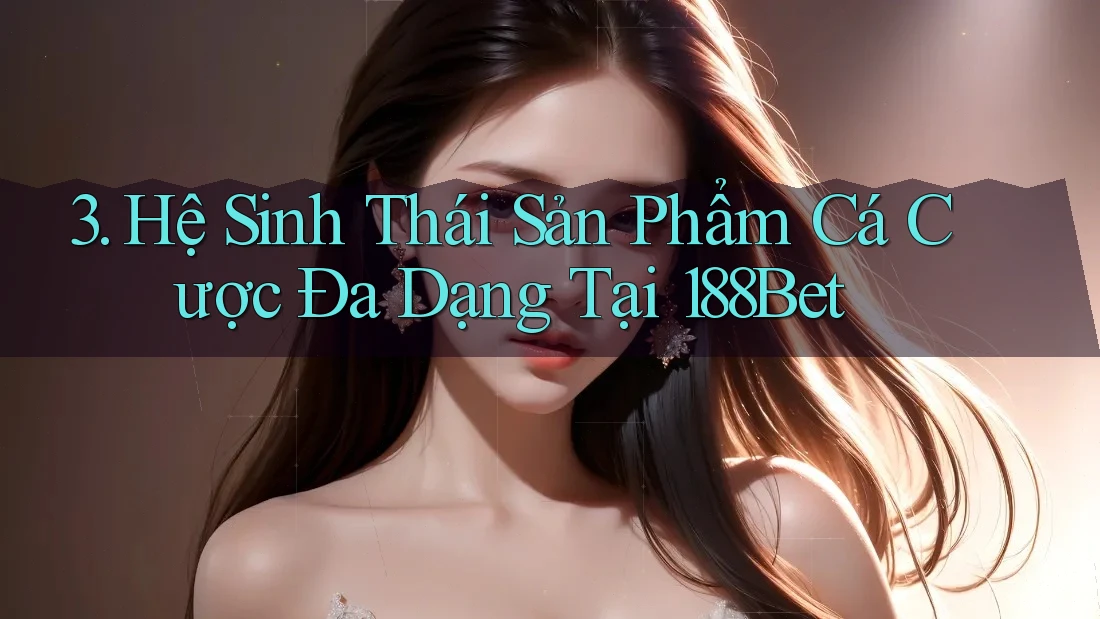 3. Hệ Sinh Thái Sản Phẩm Cá Cược Đa Dạng Tại 188Bet