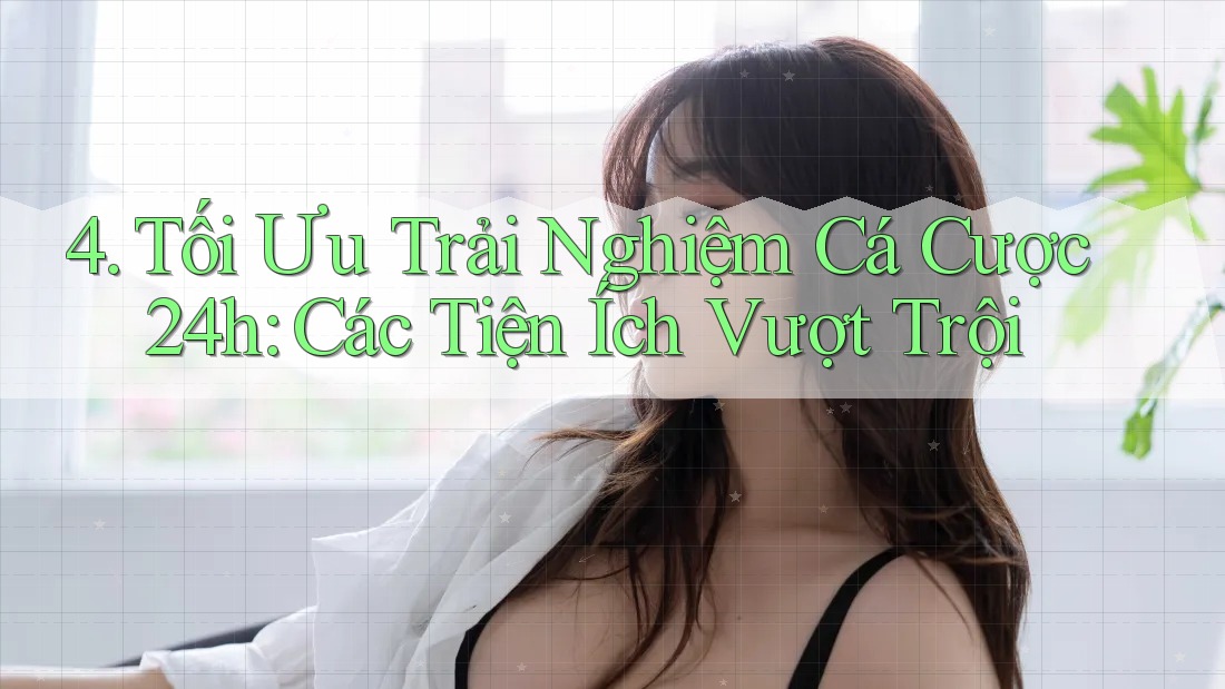 4. Tối Ưu Trải Nghiệm Cá Cược 24h: Các Tiện Ích Vượt Trội 4. Tối Ưu Trải Nghiệm Cá Cược 24h: Các Tiện Ích Vượt Trội