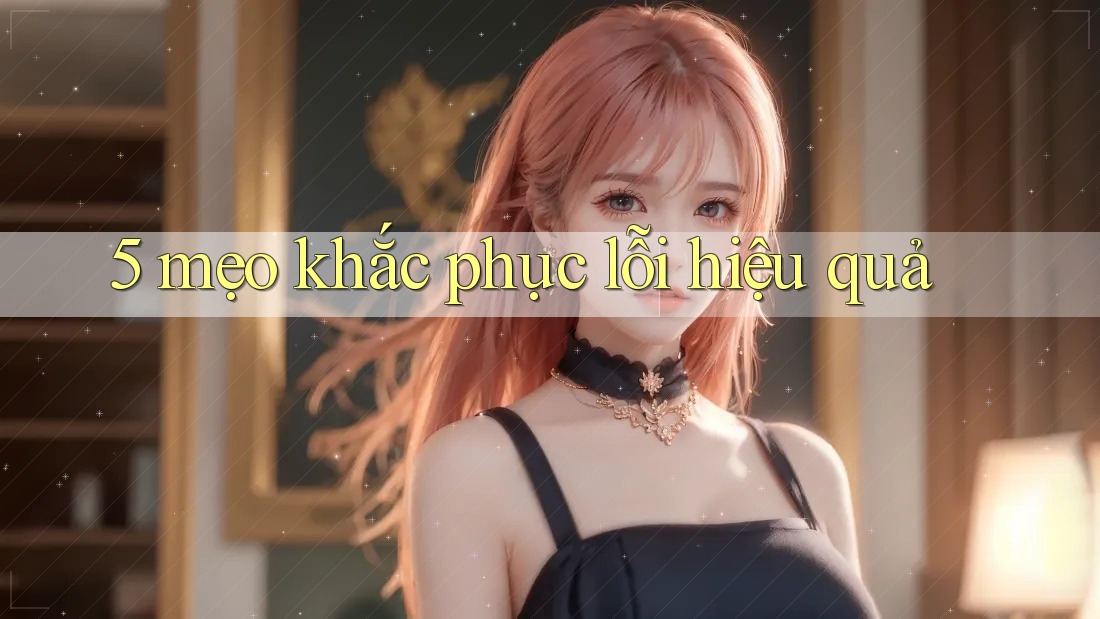 5 mẹo khắc phục lỗi hiệu quả