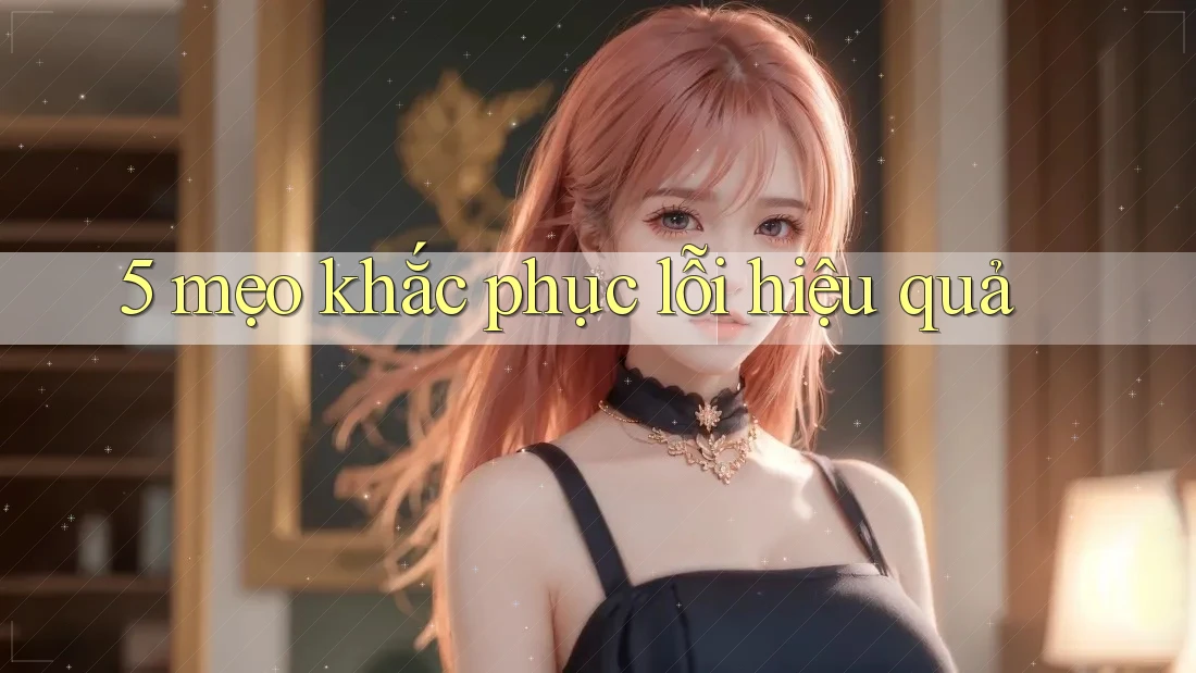 5 mẹo khắc phục lỗi hiệu quả