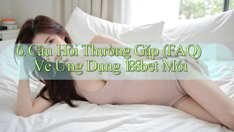 6. Câu Hỏi Thường Gặp (FAQ) Về Ứng Dụng 188bet Mới