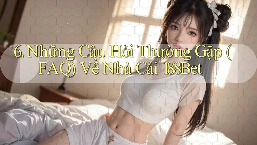 6. Những Câu Hỏi Thường Gặp (FAQ) Về Nhà Cái 188Bet