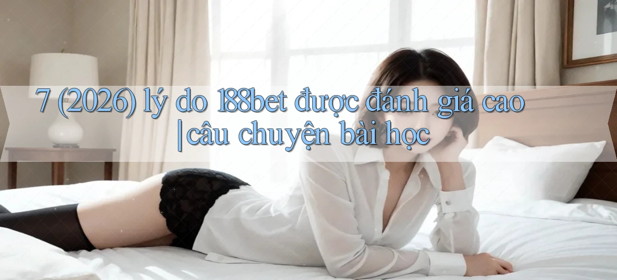 7 (2026) lý do 188bet được đánh giá cao câu chuyện bài học