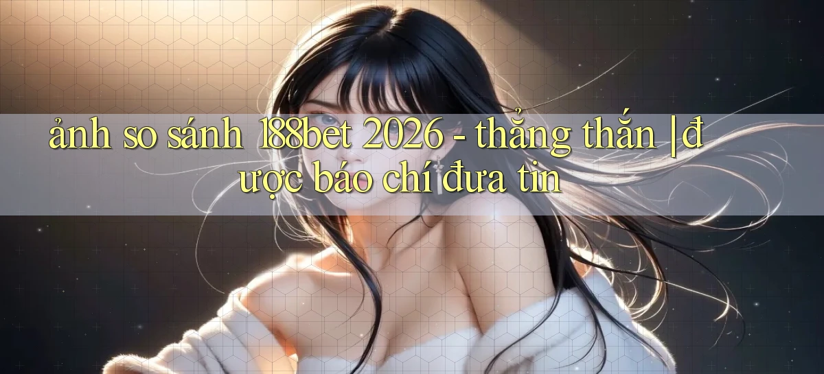 ảnh so sánh 188bet 2026   thẳng thắn được báo chí đưa tin