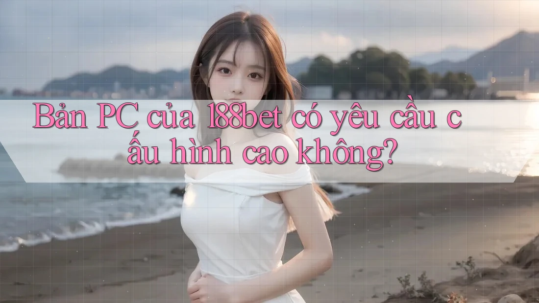 Bản PC của 188bet có yêu cầu cấu hình cao không?