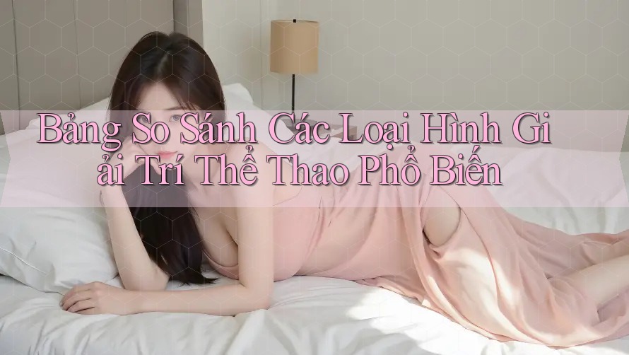 Bảng So Sánh Các Loại Hình Giải Trí Thể Thao Phổ Biến