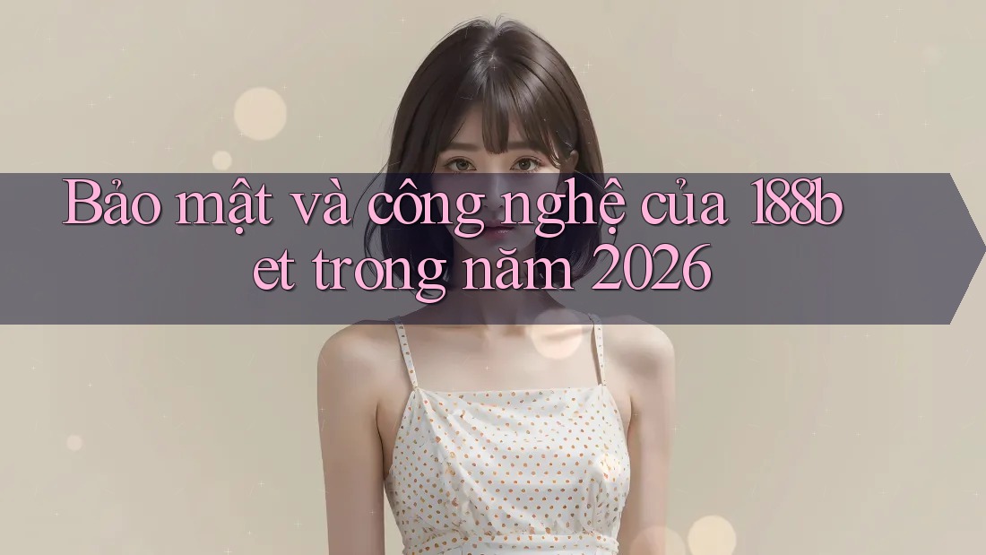 Bảo mật và công nghệ của 188bet trong năm 2026