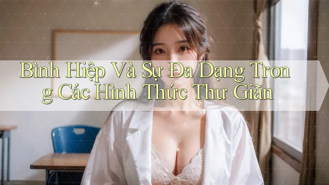 Bình Hiệp Và Sự Đa Dạng Trong Các Hình Thức Thư Giãn Bình Hiệp Và Sự Đa Dạng Trong Các Hình Thức Thư Giãn