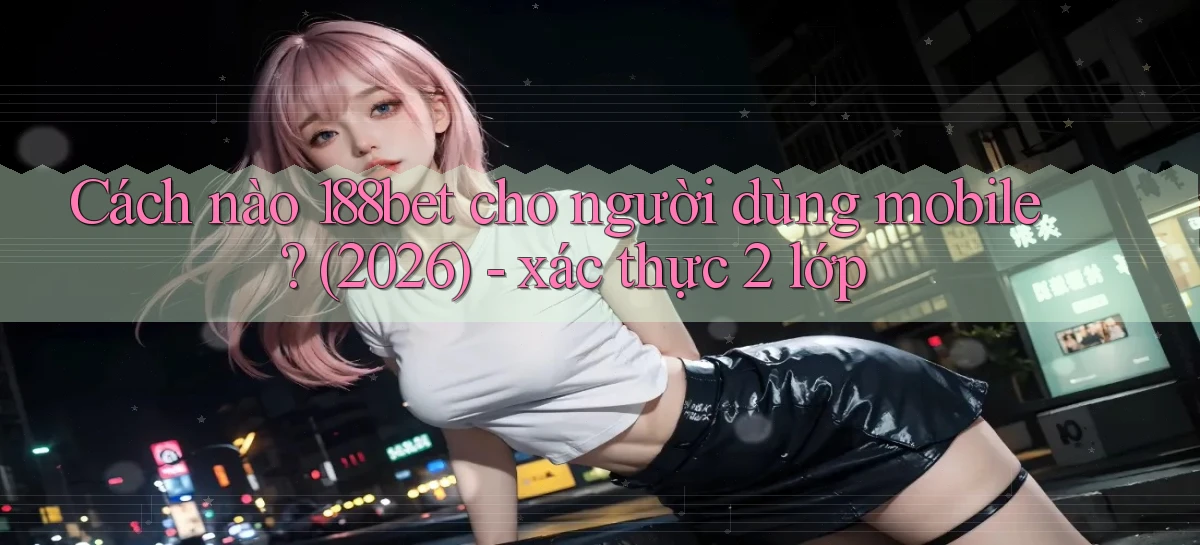 Cách nào 188bet cho người dùng mobile (2026)   xác thực 2 lớp