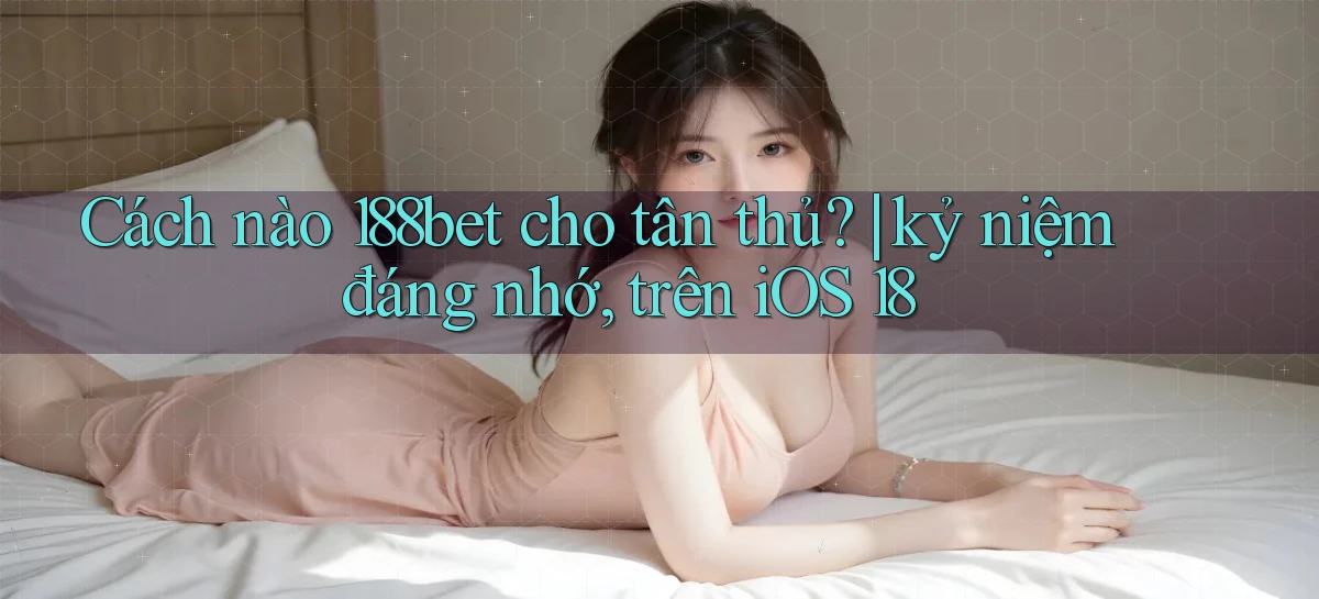 Cách nào 188bet cho tân thủ kỷ niệm đáng nhớ, trên iOS 18