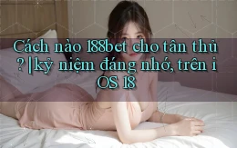 Cách nào 188bet cho tân thủ kỷ niệm đáng nhớ, trên iOS 18