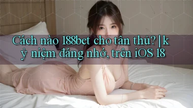 Cách nào 188bet cho tân thủ kỷ niệm đáng nhớ, trên iOS 18
