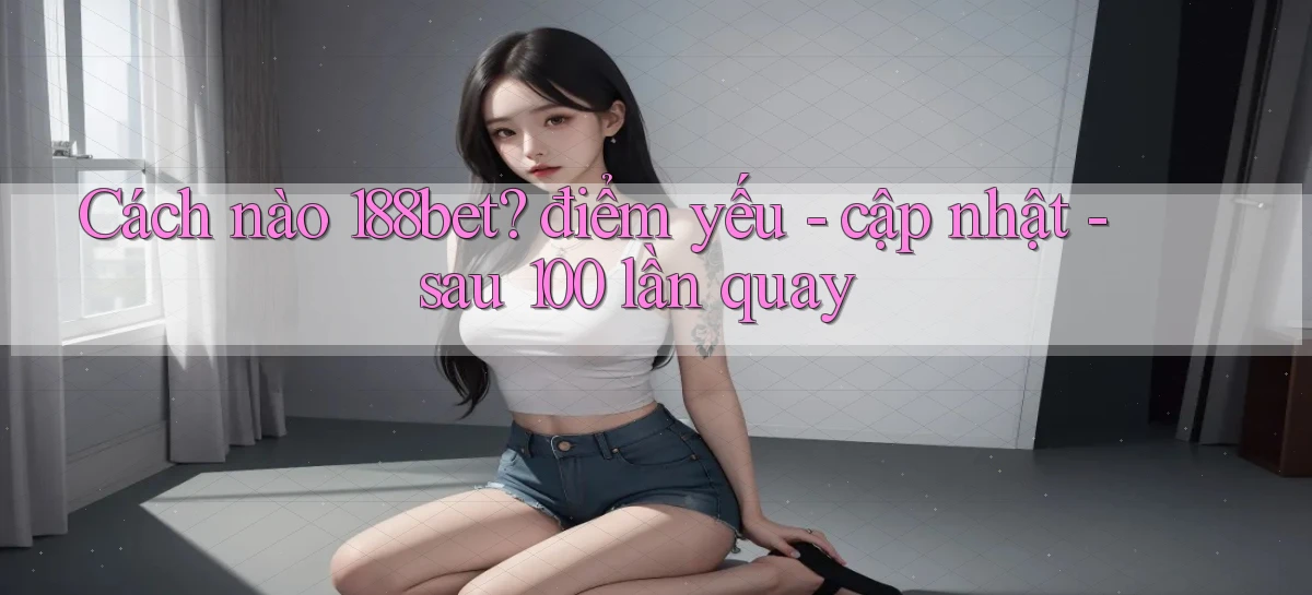 Cách nào 188bet điểm yếu   cập nhật   sau 100 lần quay