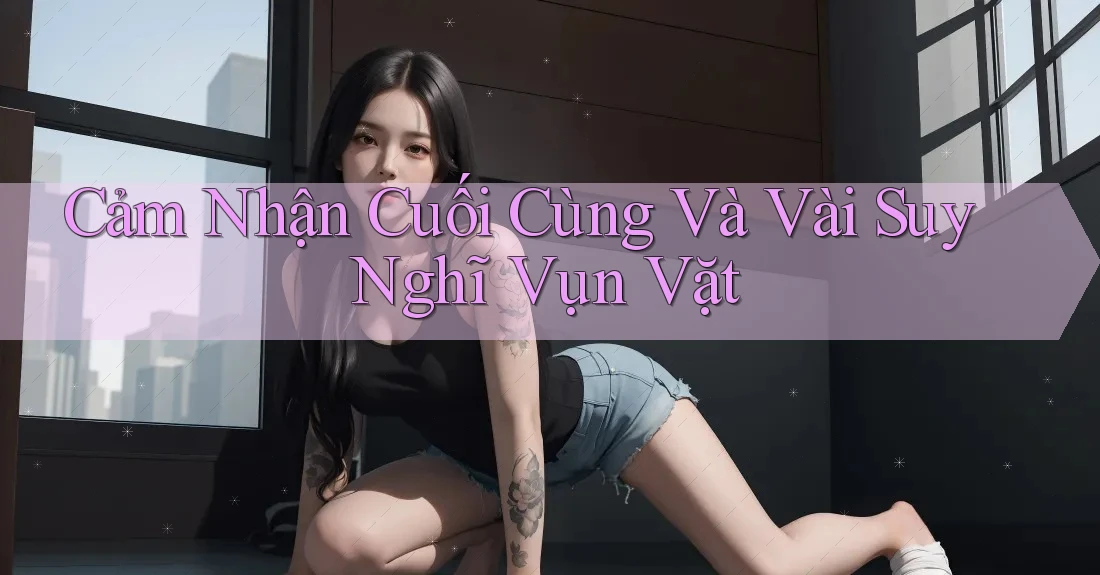 Cảm Nhận Cuối Cùng Và Vài Suy Nghĩ Vụn Vặt Cảm Nhận Cuối Cùng Và Vài Suy Nghĩ Vụn Vặt