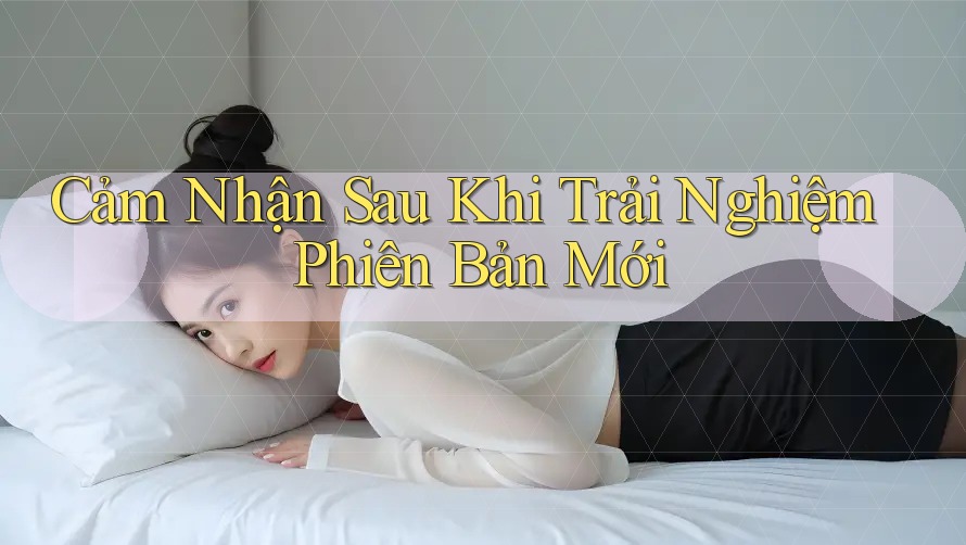 Cảm Nhận Sau Khi Trải Nghiệm Phiên Bản Mới Cảm Nhận Sau Khi Trải Nghiệm Phiên Bản Mới