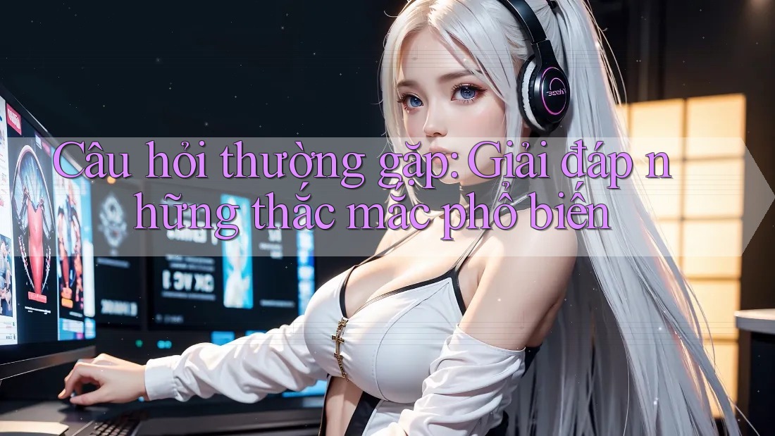 Câu hỏi thường gặp: giải đáp những thắc mắc phổ biến Câu hỏi thường gặp: giải đáp những thắc mắc phổ biến