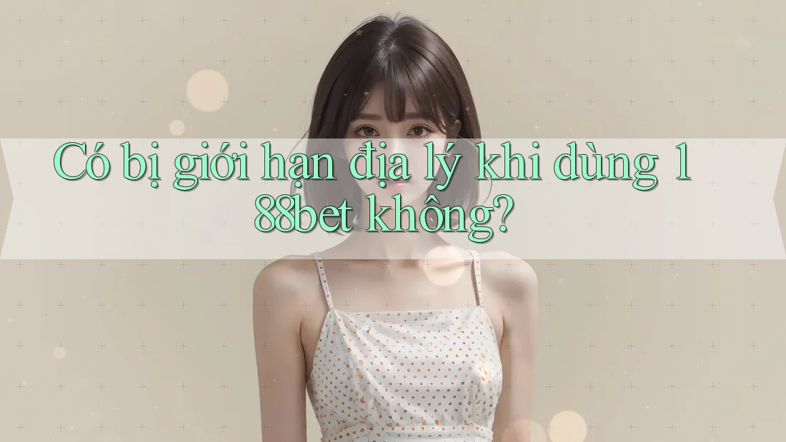 Có bị giới hạn địa lý khi dùng 188bet không?