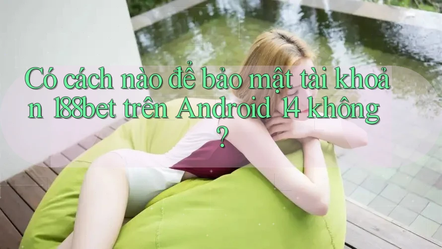 Có cách nào để bảo mật tài khoản 188bet trên Android 14 không?