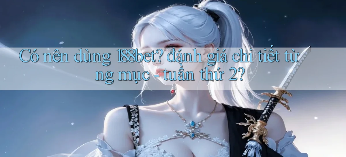 Có nên dùng 188bet đánh giá chi tiết từng mục   tuần thứ 2