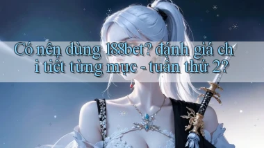 Có nên dùng 188bet đánh giá chi tiết từng mục   tuần thứ 2