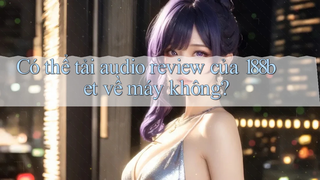 Có thể tải audio review của 188bet về máy không? Có thể tải audio review của 188bet về máy không?