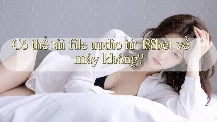 Có thể tải file audio từ 188bet về máy không?