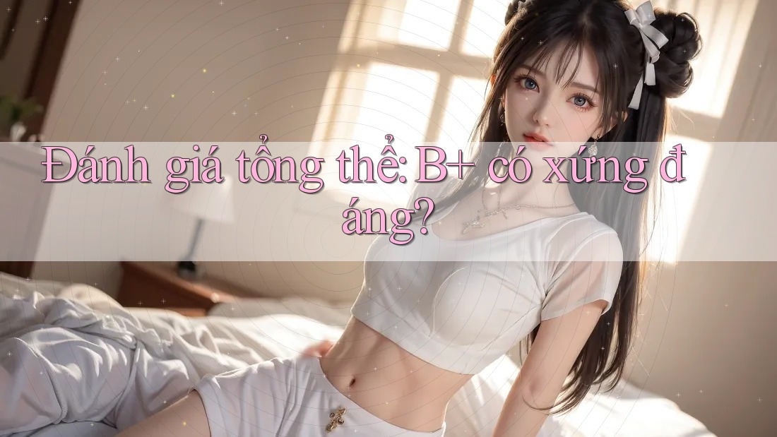 Đánh giá tổng thể: B+ có xứng đáng?