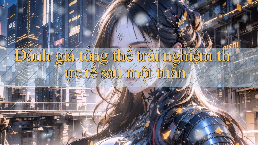Đánh giá tổng thể trải nghiệm thực tế sau một tuần