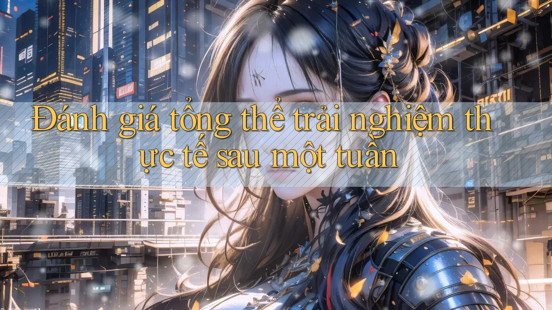 Đánh giá tổng thể trải nghiệm thực tế sau một tuần Đánh giá tổng thể trải nghiệm thực tế sau một tuần